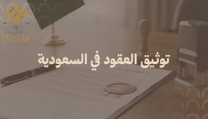 خطوات توثيق العقود الرسمية بالسعودية دليلك الشامل لعام 2026